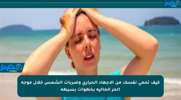 كيف تحمي نفسك من الإجهاد الحراري وضربات الشمس خلال موجة الحر الحالية بخطوات بسيطة